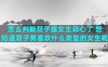 怎么判断双子座女生动心了 想知道双子男喜欢什么类型的女生呢